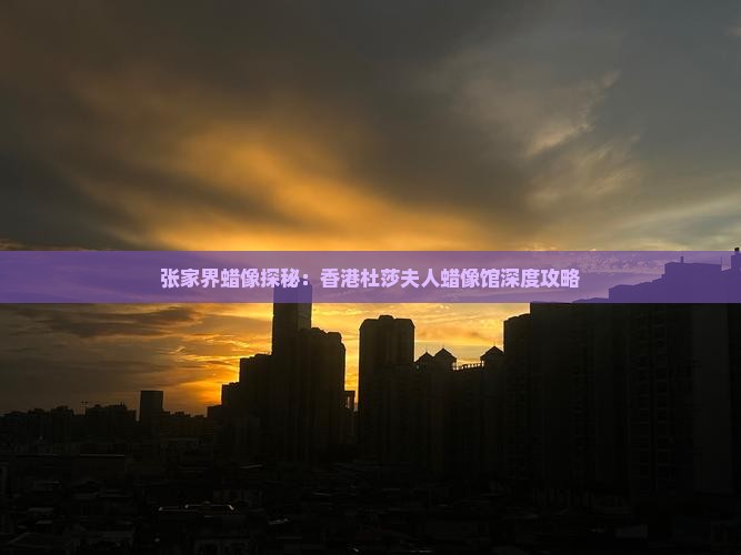 张家界蜡像探秘：香港杜莎夫人蜡像馆深度攻略