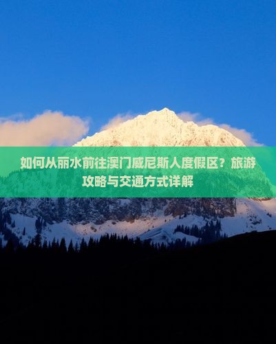 如何从丽水前往澳门威尼斯人度假区？旅游攻略与交通方式详解