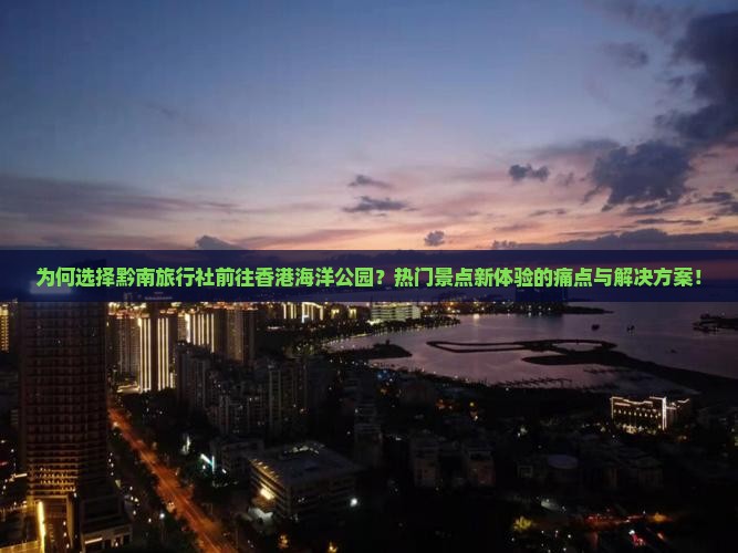 为何选择黔南旅行社前往香港海洋公园?热门景点新体验的痛点与解决方案! 为何选择黔南旅行社前往香港海洋公园?热门景点新体验的痛点与解决方案!