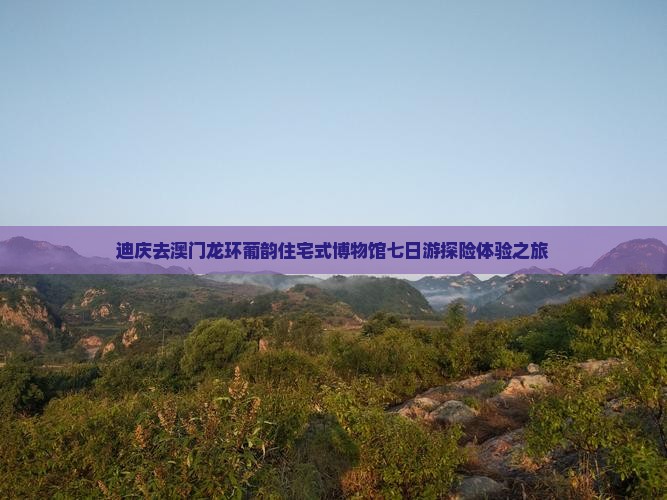 迪庆去澳门龙环葡韵住宅式博物馆七日游探险体验之旅