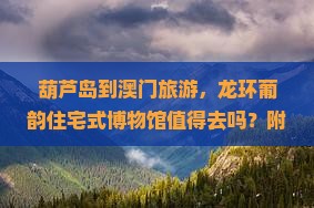 葫芦岛到澳门旅游，龙环葡韵住宅式博物馆值得去吗？附近还有什么好玩的地方？