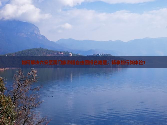 如何解决六安至澳门旅游塔自由团报名难题，畅享旅行新体验？