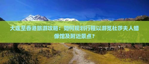 大连至香港旅游攻略：如何规划行程以游览杜莎夫人蜡像馆及附近景点？