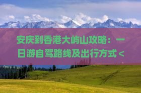 安庆到香港大屿山攻略：一日游自驾路线及出行方式＜1000公里＞