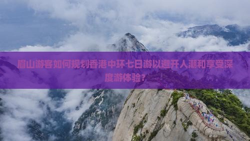 眉山游客如何规划香港中环七日游以避开人潮和享受深度游体验？