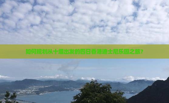 如何规划从十堰出发的四日香港迪士尼乐园之旅？