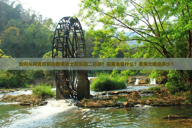 如何从阿克苏前往香港迪士尼乐园二日游？需要准备什么？费用大概是多少？