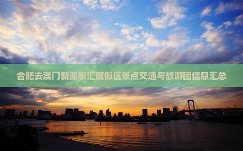 合肥去澳门新濠影汇度假区景点交通与旅游团信息汇总