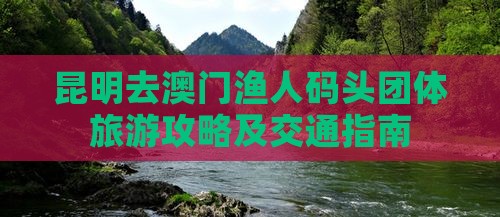 昆明去澳门渔人码头团体旅游攻略及交通指南