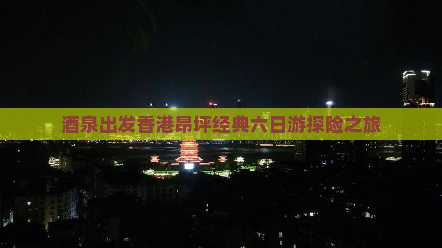 酒泉出发香港昂坪经典六日游探险之旅