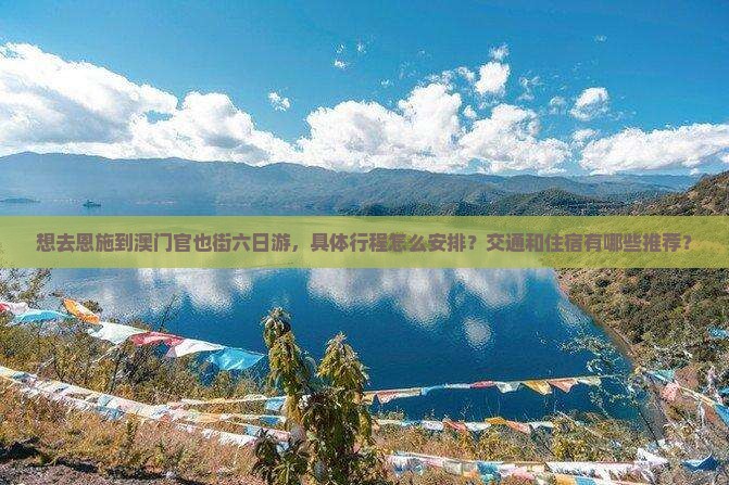 想去恩施到澳门官也街六日游，具体行程怎么安排？交通和住宿有哪些推荐？