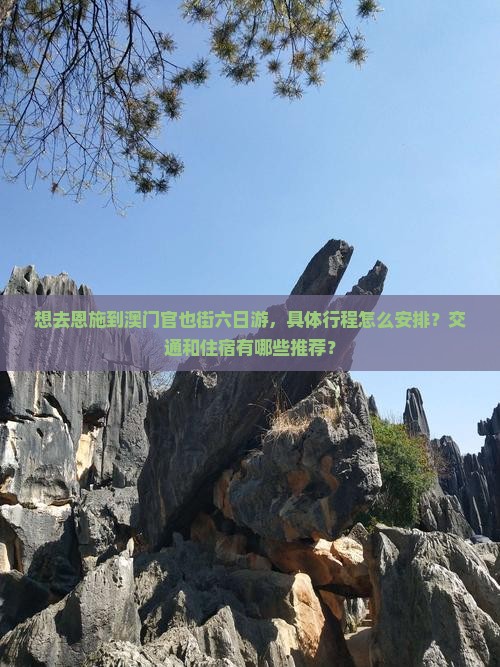 想去恩施到澳门官也街六日游，具体行程怎么安排？交通和住宿有哪些推荐？