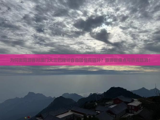 为何衡阳游客对澳门大三巴牌坊自由团情有独钟？旅游新痛点与热词趋势！