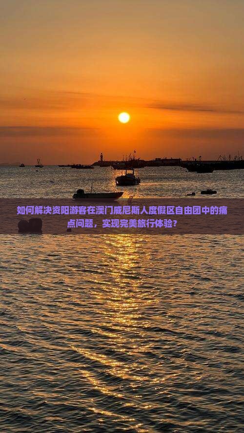 如何解决资阳游客在澳门威尼斯人度假区自由团中的痛点问题，实现完美旅行体验？
