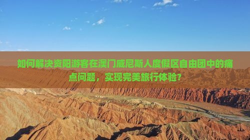 如何解决资阳游客在澳门威尼斯人度假区自由团中的痛点问题，实现完美旅行体验？