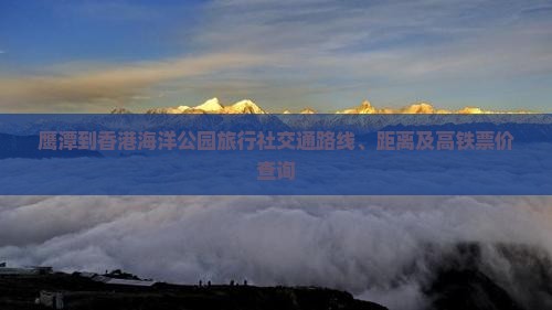 鹰潭到香港海洋公园旅行社交通路线、距离及高铁票价查询