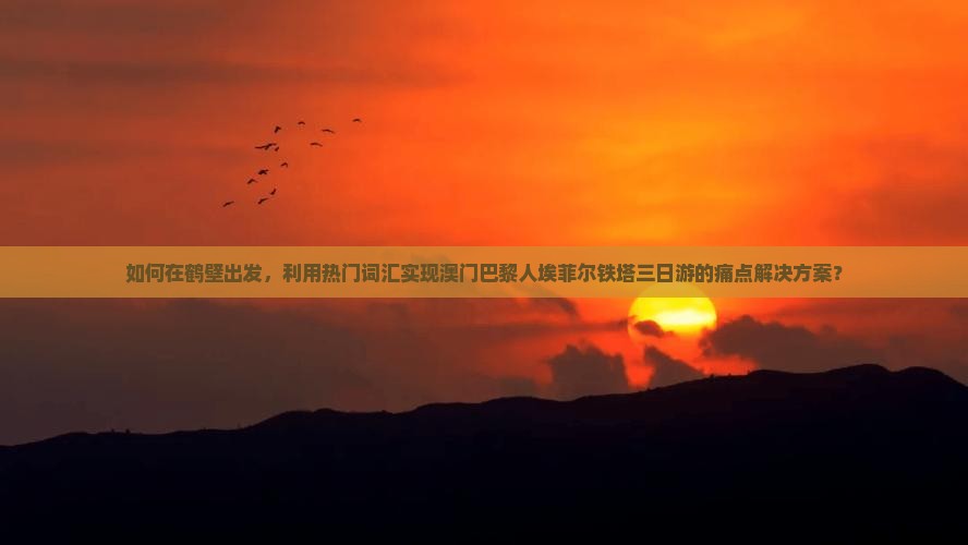 如何在鹤壁出发，利用热门词汇实现澳门巴黎人埃菲尔铁塔三日游的痛点解决方案？