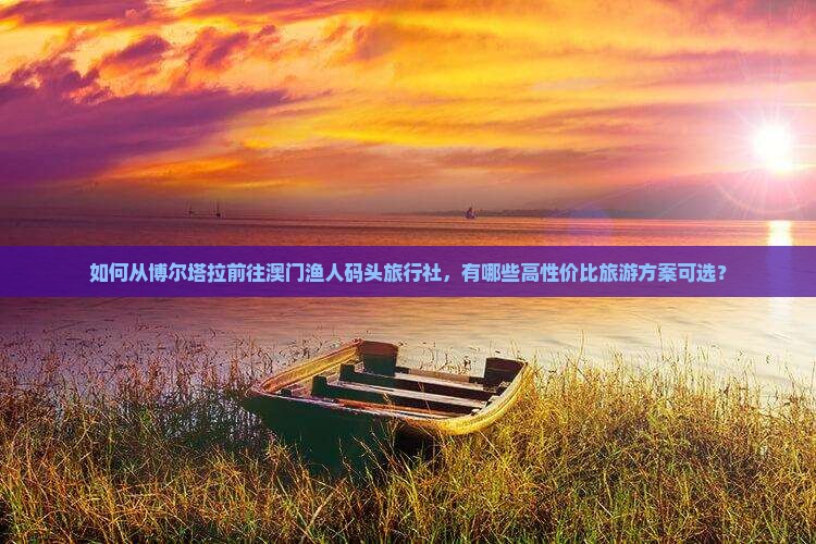 如何从博尔塔拉前往澳门渔人码头旅行社，有哪些高性价比旅游方案可选？