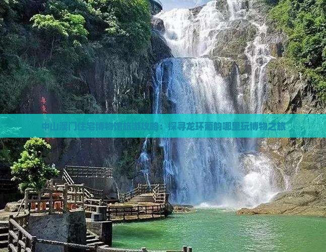 中山澳门住宅博物馆旅游攻略：探寻龙环葡韵哪里玩博物之旅
