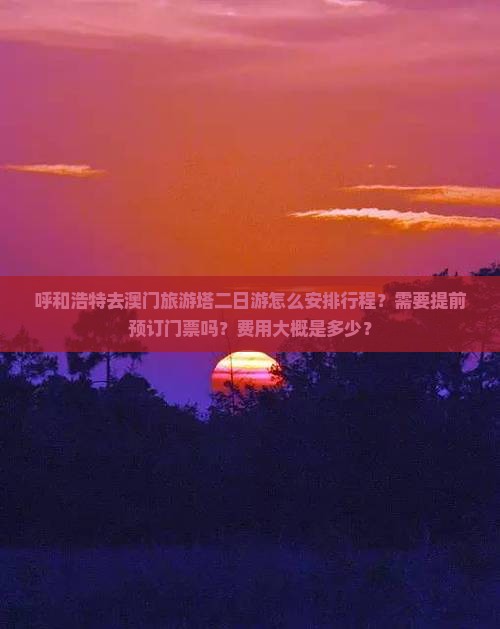 呼和浩特去澳门旅游塔二日游怎么安排行程？需要提前预订门票吗？费用大概是多少？