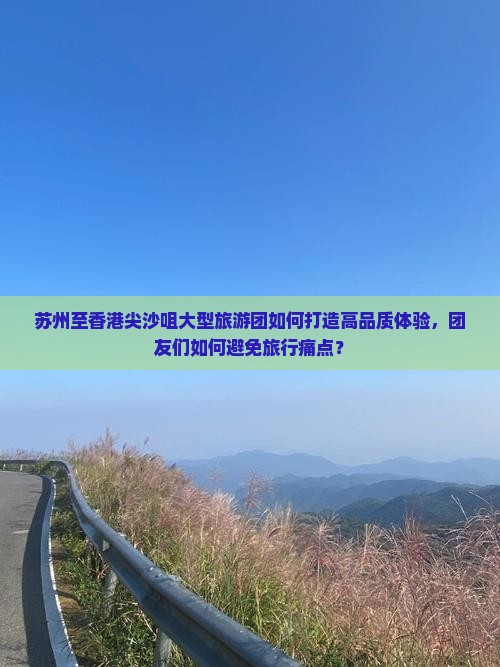 苏州至香港尖沙咀大型旅游团如何打造高品质体验，团友们如何避免旅行痛点？