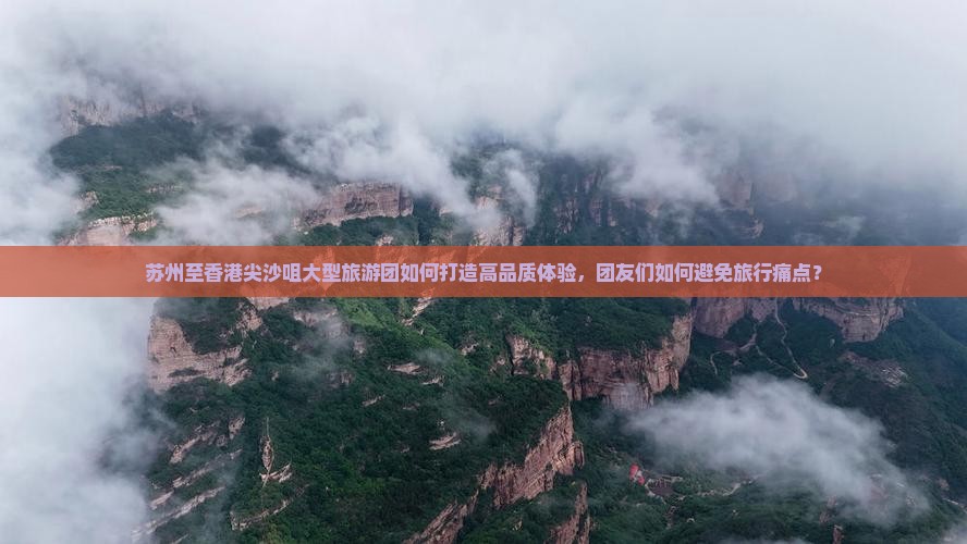 苏州至香港尖沙咀大型旅游团如何打造高品质体验，团友们如何避免旅行痛点？