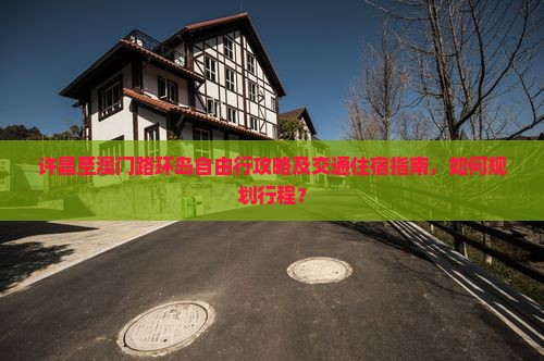 许昌至澳门路环岛自由行攻略及交通住宿指南，如何规划行程？