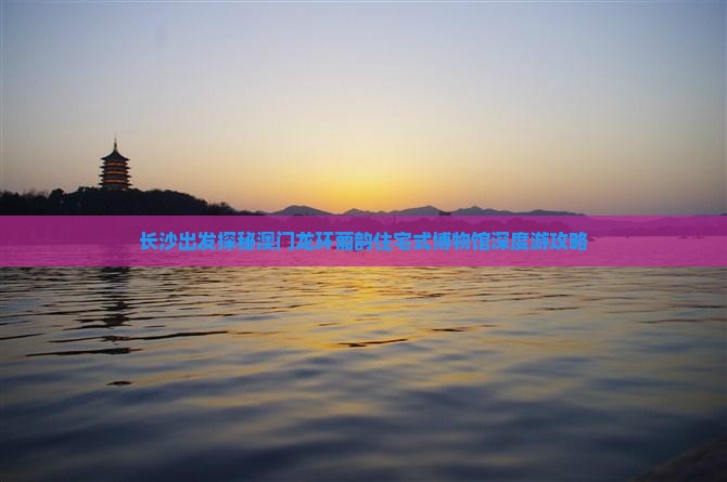 长沙出发探秘澳门龙环葡韵住宅式博物馆深度游攻略
