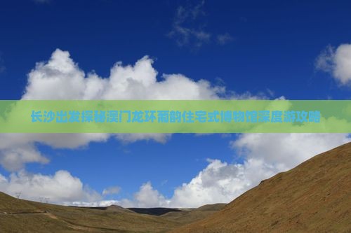 长沙出发探秘澳门龙环葡韵住宅式博物馆深度游攻略