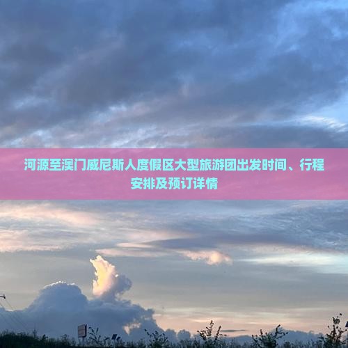 河源至澳门威尼斯人度假区大型旅游团出发时间、行程安排及预订详情