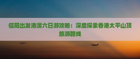 信阳出发港澳六日游攻略：深度探索香港太平山顶旅游路线