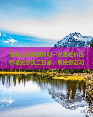 如何从鄢陵县规划一次高性价比香港尖沙咀二日游，解决签证和交通痛点？