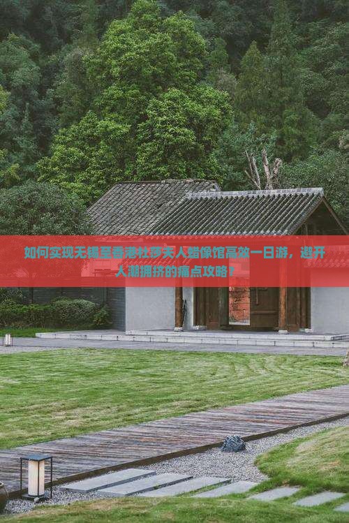 如何实现无锡至香港杜莎夫人蜡像馆高效一日游，避开人潮拥挤的痛点攻略？