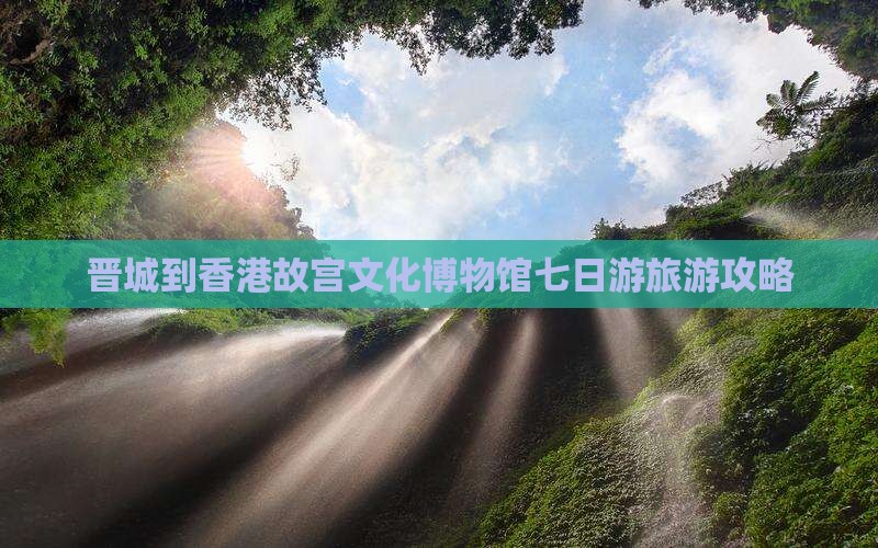 晋城到香港故宫文化博物馆七日游旅游攻略