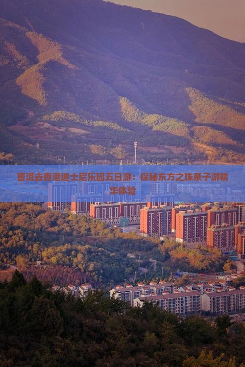 普洱去香港迪士尼乐园五日游：探秘东方之珠亲子游精华体验