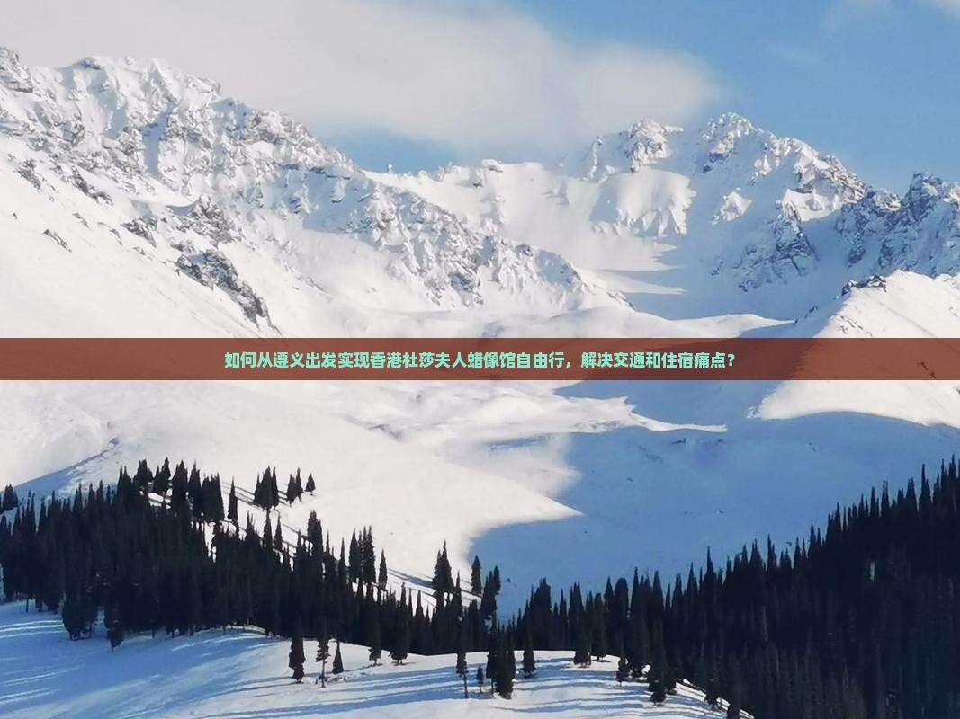 如何从遵义出发实现香港杜莎夫人蜡像馆自由行，解决交通和住宿痛点？