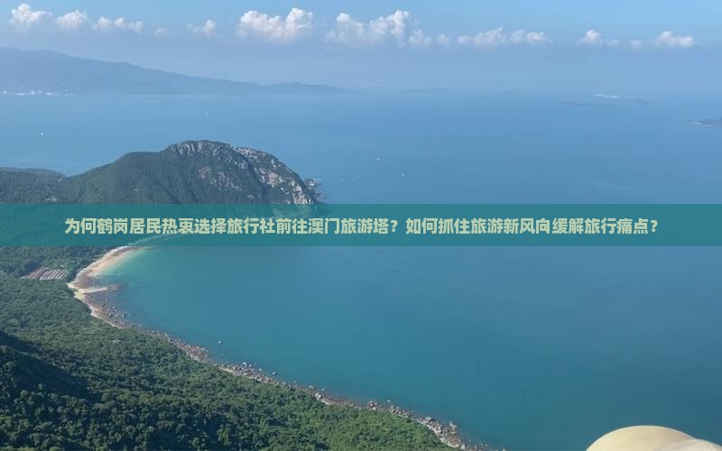 为何鹤岗居民热衷选择旅行社前往澳门旅游塔？如何抓住旅游新风向缓解旅行痛点？