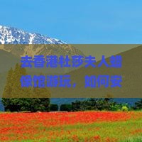 去香港杜莎夫人蜡像馆游玩，如何安排伊犁哈萨克的六日游行程？