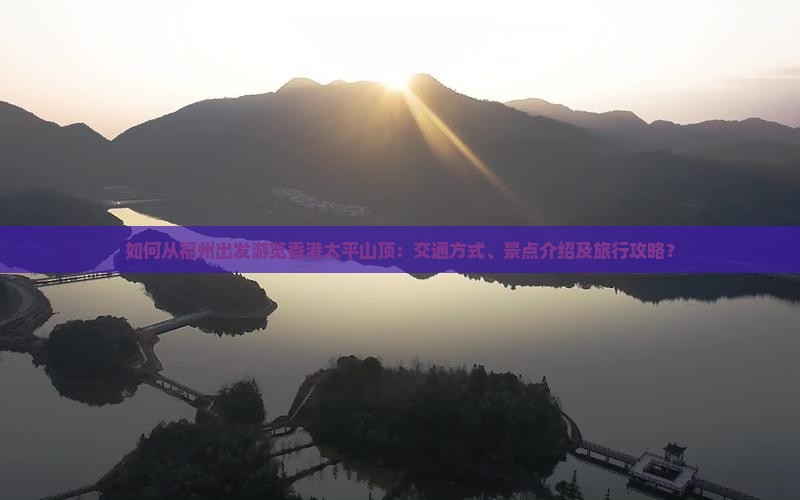 如何从福州出发游览香港太平山顶：交通方式、景点介绍及旅行攻略？