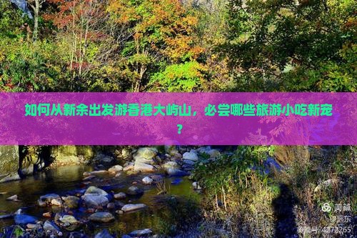 如何从新余出发游香港大屿山，必尝哪些旅游小吃新宠？