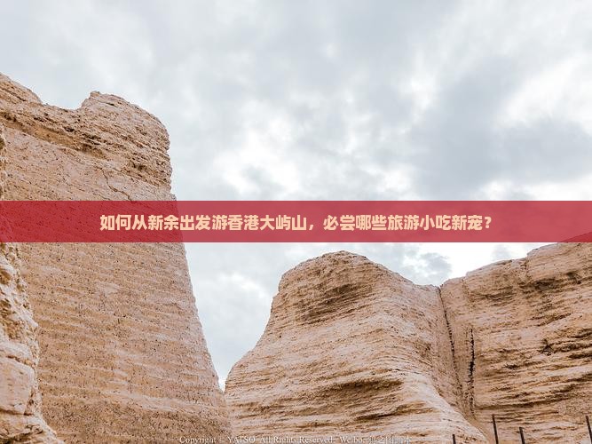 如何从新余出发游香港大屿山，必尝哪些旅游小吃新宠？