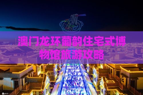 澳门龙环葡韵住宅式博物馆旅游攻略