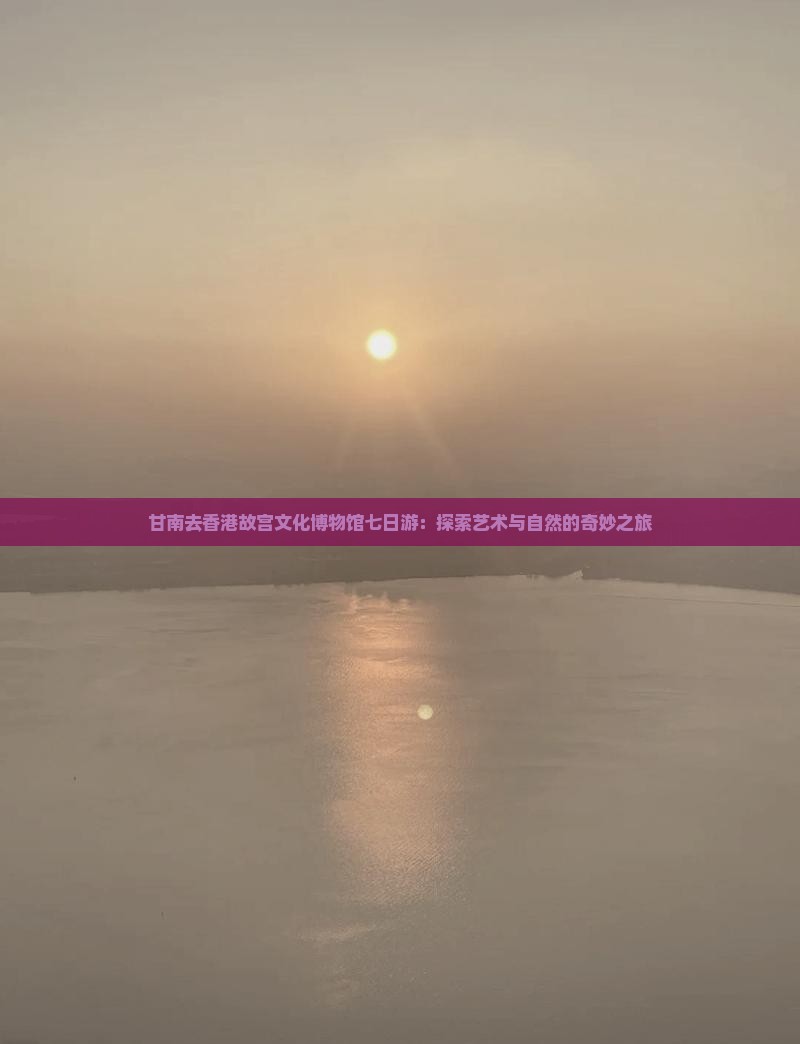 甘南去香港故宫文化博物馆七日游：探索艺术与自然的奇妙之旅
