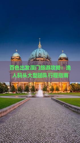 百色出发澳门旅游攻略：渔人码头大型团队行程指南