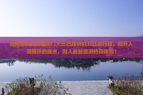 如何规划大同至澳门大三巴牌坊的五日游行程，避开人潮拥挤的痛点，融入最新旅游热词体验？