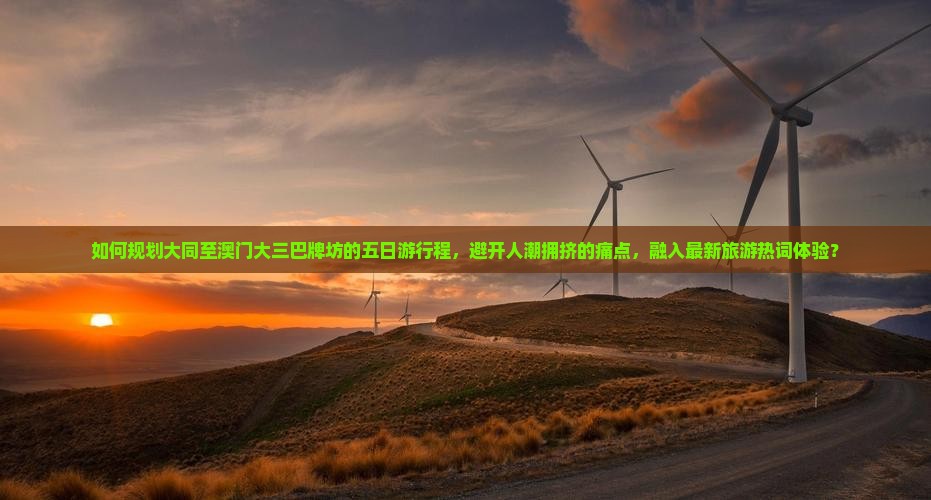 如何规划大同至澳门大三巴牌坊的五日游行程，避开人潮拥挤的痛点，融入最新旅游热词体验？