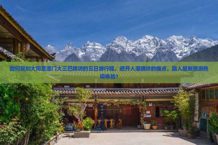 如何规划大同至澳门大三巴牌坊的五日游行程，避开人潮拥挤的痛点，融入最新旅游热词体验？