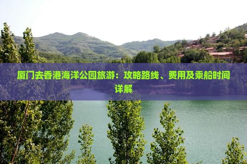 厦门去香港海洋公园旅游：攻略路线、费用及乘船时间详解