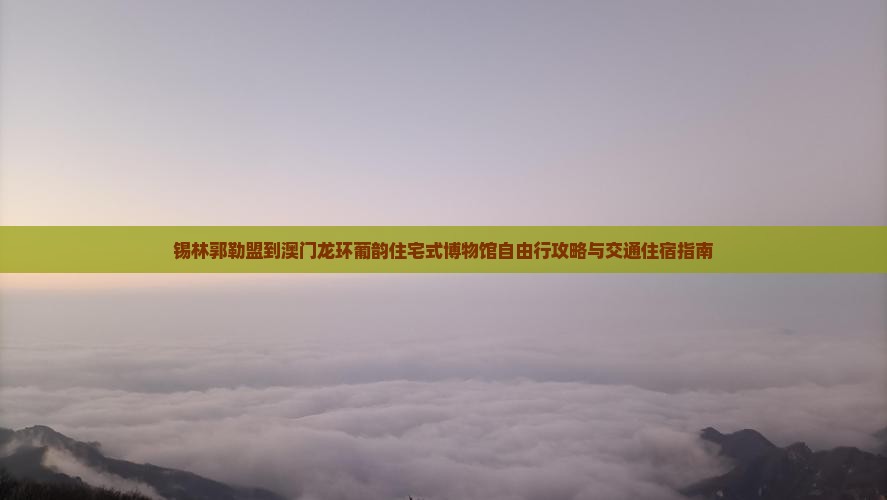 锡林郭勒盟到澳门龙环葡韵住宅式博物馆自由行攻略与交通住宿指南