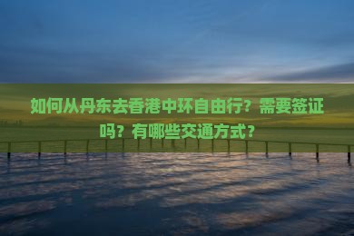 如何从丹东去香港中环自由行？需要签证吗？有哪些交通方式？